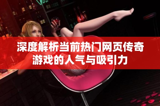 深度解析当前热门网页传奇游戏的人气与吸引力