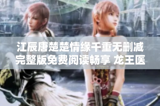 江辰唐楚楚情缘千重无删减完整版免费阅读畅享 龙王医婿精彩故事尽在淘文小说网