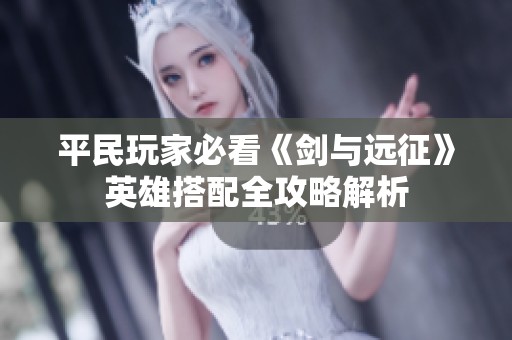 平民玩家必看《剑与远征》英雄搭配全攻略解析