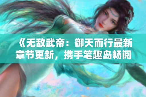 《无敌武帝：御天而行最新章节更新，携手笔趣岛畅阅无阻》