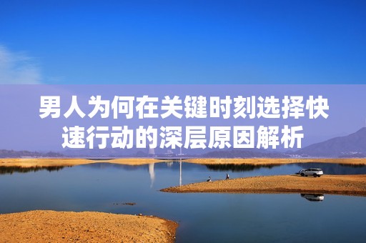 男人为何在关键时刻选择快速行动的深层原因解析