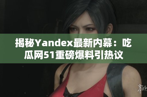 揭秘Yandex最新内幕：吃瓜网51重磅爆料引热议