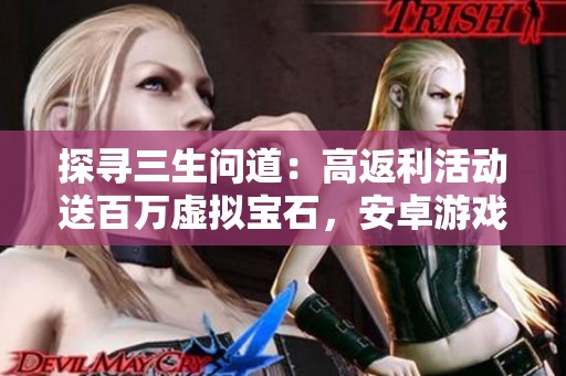 探寻三生问道：高返利活动送百万虚拟宝石，安卓游戏下载全指南