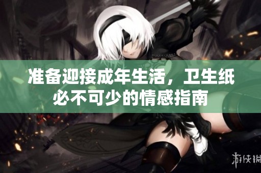 准备迎接成年生活，卫生纸必不可少的情感指南