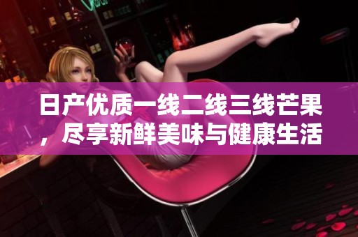 日产优质一线二线三线芒果，尽享新鲜美味与健康生活