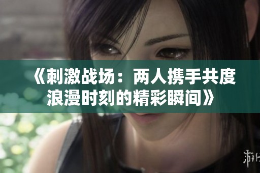 《刺激战场：两人携手共度浪漫时刻的精彩瞬间》