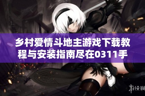 乡村爱情斗地主游戏下载教程与安装指南尽在0311手游网