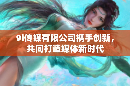 9i传媒有限公司携手创新，共同打造媒体新时代