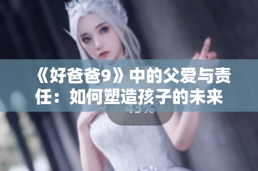 《好爸爸9》中的父爱与责任：如何塑造孩子的未来