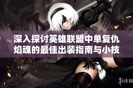 深入探讨英雄联盟中单复仇焰魂的最佳出装指南与小技巧
