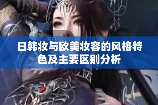 日韩妆与欧美妆容的风格特色及主要区别分析