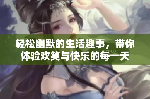 轻松幽默的生活趣事，带你体验欢笑与快乐的每一天