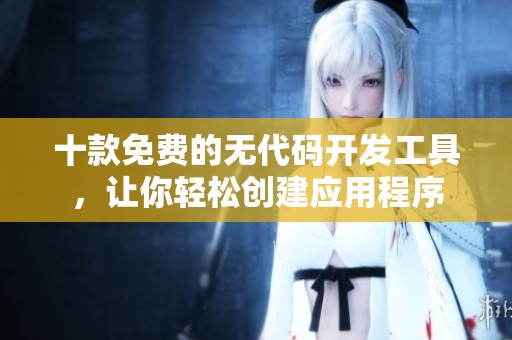 十款免费的无代码开发工具，让你轻松创建应用程序