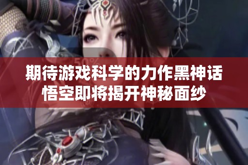 期待游戏科学的力作黑神话悟空即将揭开神秘面纱