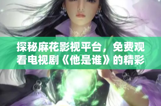 探秘麻花影视平台，免费观看电视剧《他是谁》的精彩内容