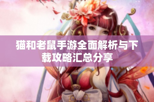 猫和老鼠手游全面解析与下载攻略汇总分享