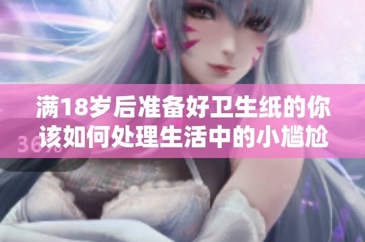 满18岁后准备好卫生纸的你该如何处理生活中的小尴尬？