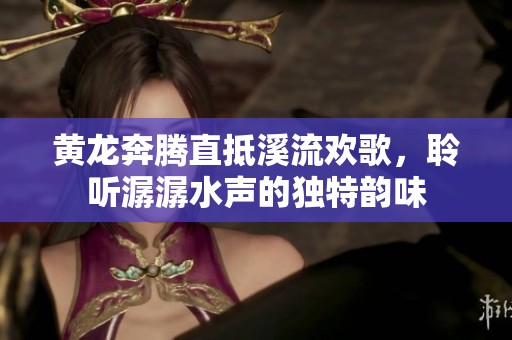 黄龙奔腾直抵溪流欢歌，聆听潺潺水声的独特韵味