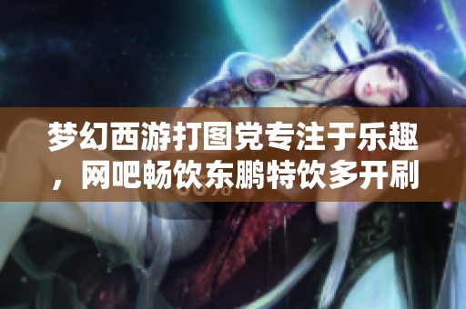 梦幻西游打图党专注于乐趣，网吧畅饮东鹏特饮多开刷宝图