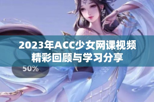 2023年ACC少女网课视频精彩回顾与学习分享