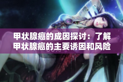 甲状腺癌的成因探讨：了解甲状腺癌的主要诱因和风险因素