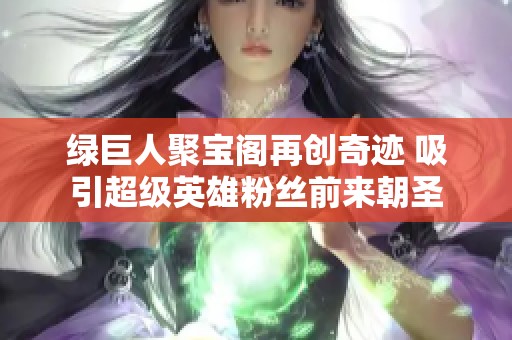 绿巨人聚宝阁再创奇迹 吸引超级英雄粉丝前来朝圣