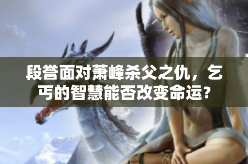 段誉面对萧峰杀父之仇，乞丐的智慧能否改变命运？