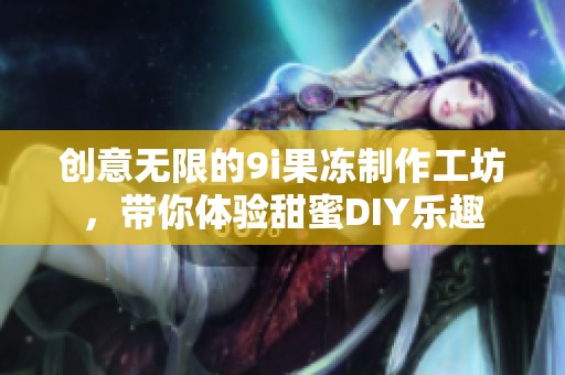创意无限的9i果冻制作工坊，带你体验甜蜜DIY乐趣