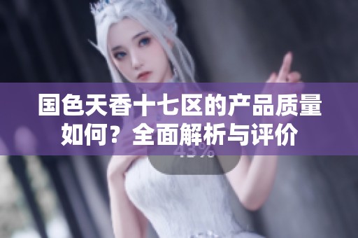 国色天香十七区的产品质量如何？全面解析与评价
