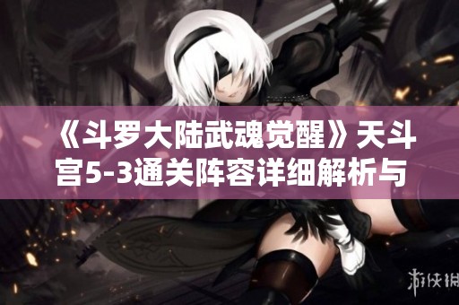 《斗罗大陆武魂觉醒》天斗宫5-3通关阵容详细解析与分享