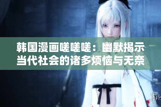 韩国漫画嗟嗟嗟：幽默揭示当代社会的诸多烦恼与无奈