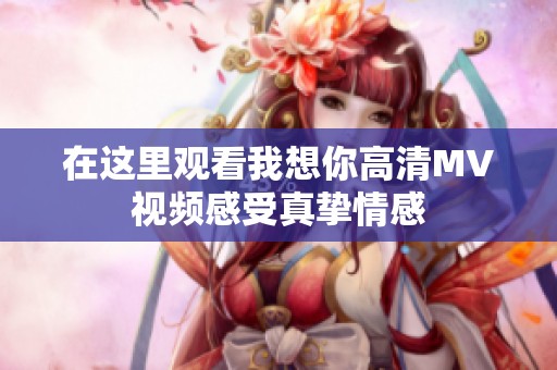 在这里观看我想你高清MV视频感受真挚情感