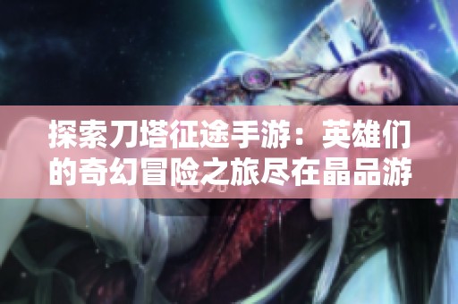 探索刀塔征途手游：英雄们的奇幻冒险之旅尽在晶品游戏
