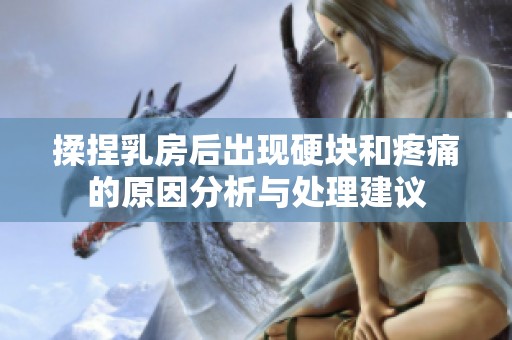 揉捏乳房后出现硬块和疼痛的原因分析与处理建议
