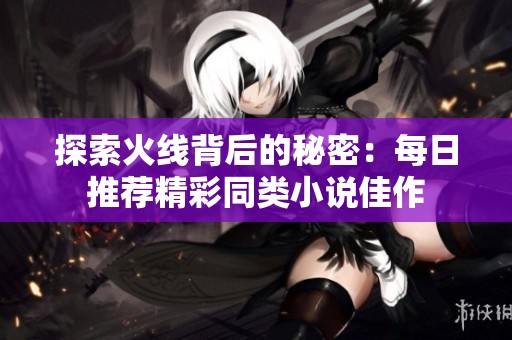 探索火线背后的秘密：每日推荐精彩同类小说佳作