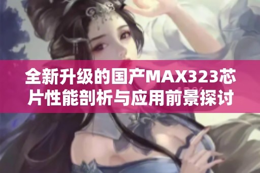 全新升级的国产MAX323芯片性能剖析与应用前景探讨