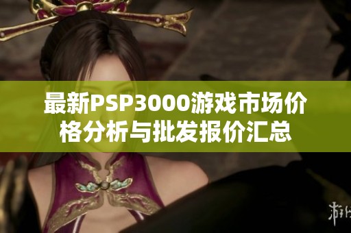 最新PSP3000游戏市场价格分析与批发报价汇总