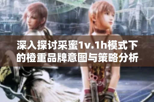 深入探讨采蜜1v.1h模式下的橙重品牌意图与策略分析