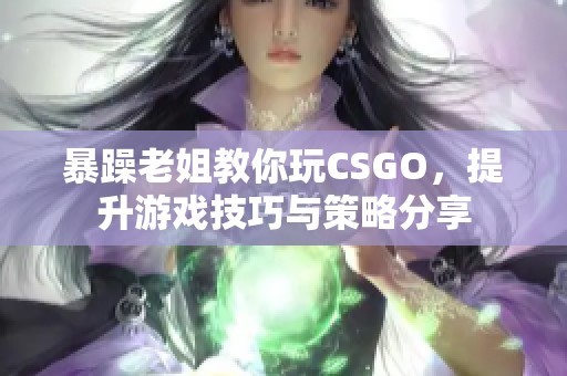 暴躁老姐教你玩CSGO，提升游戏技巧与策略分享