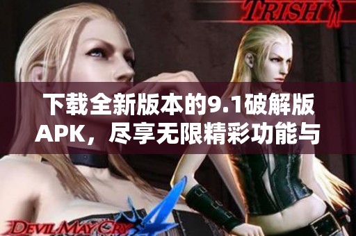 下载全新版本的9.1破解版APK，尽享无限精彩功能与体验