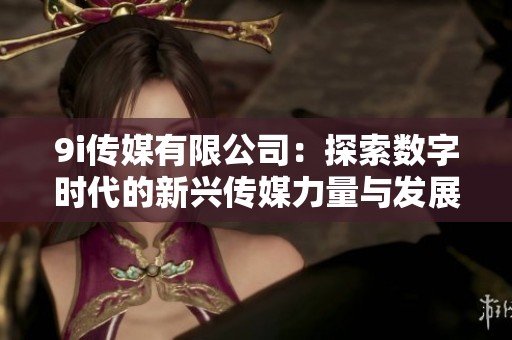 9i传媒有限公司：探索数字时代的新兴传媒力量与发展趋势