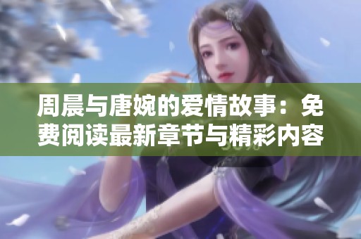 周晨与唐婉的爱情故事：免费阅读最新章节与精彩内容分析