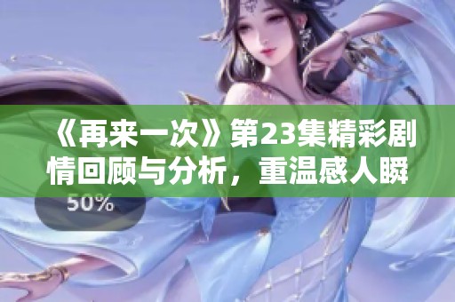《再来一次》第23集精彩剧情回顾与分析，重温感人瞬间