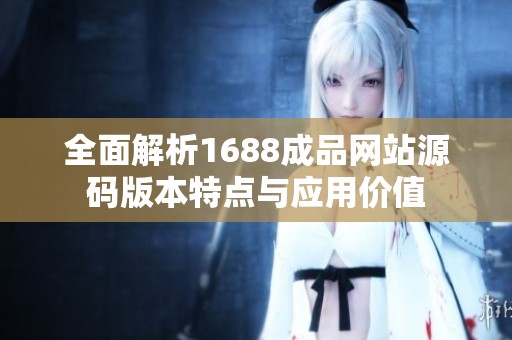 全面解析1688成品网站源码版本特点与应用价值