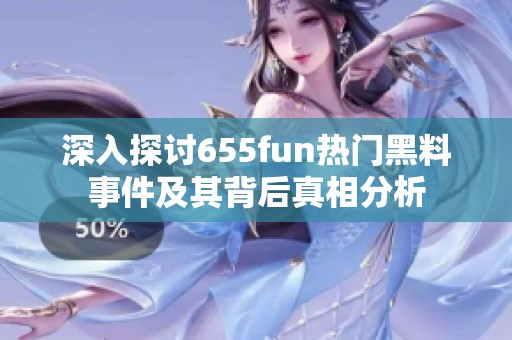 深入探讨655fun热门黑料事件及其背后真相分析