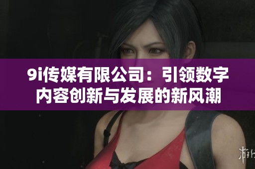 9i传媒有限公司：引领数字内容创新与发展的新风潮