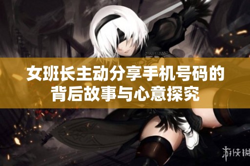 女班长主动分享手机号码的背后故事与心意探究