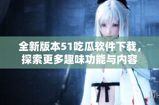 全新版本51吃瓜软件下载，探索更多趣味功能与内容