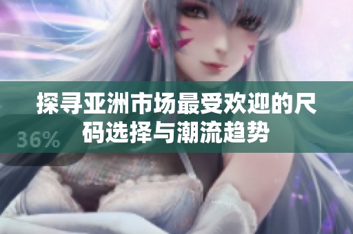 探寻亚洲市场最受欢迎的尺码选择与潮流趋势
