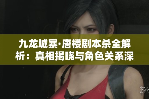 九龙城寨·唐楼剧本杀全解析：真相揭晓与角色关系深度剖析